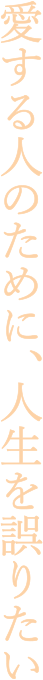 愛する人のために、人生を謝りたい。